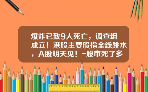 爆炸已致9人死亡，调查组成立！港股主要股指全线跳水，A股明天见！-股市死了多少人