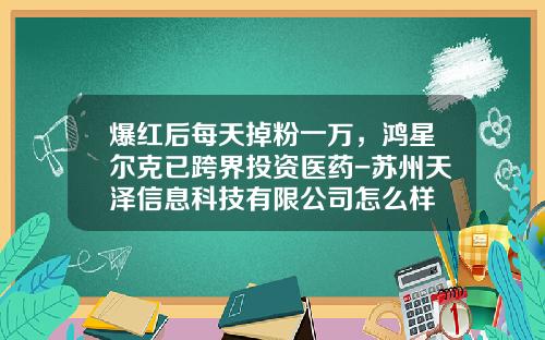 爆红后每天掉粉一万，鸿星尔克已跨界投资医药-苏州天泽信息科技有限公司怎么样
