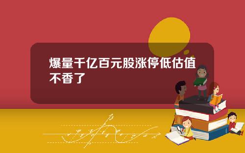 爆量千亿百元股涨停低估值不香了