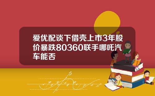爱优配谈下借壳上市3年股价暴跌80360联手哪吒汽车能否