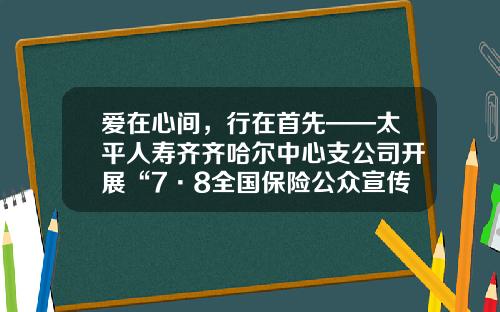 爱在心间，行在首先——太平人寿齐齐哈尔中心支公司开展“7·8全国保险公众宣传日”活动-齐齐哈尔人民人寿保险公司在哪里