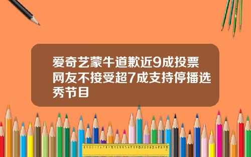 爱奇艺蒙牛道歉近9成投票网友不接受超7成支持停播选秀节目