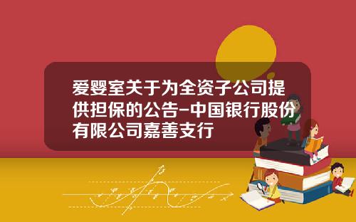 爱婴室关于为全资子公司提供担保的公告-中国银行股份有限公司嘉善支行