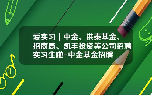 爱实习｜中金、洪泰基金、招商局、凯丰投资等公司招聘实习生啦-中金基金招聘