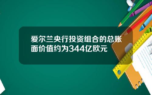 爱尔兰央行投资组合的总账面价值约为344亿欧元