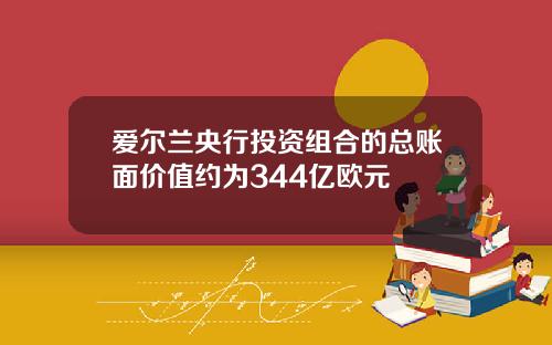 爱尔兰央行投资组合的总账面价值约为344亿欧元