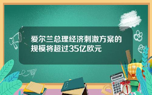 爱尔兰总理经济刺激方案的规模将超过35亿欧元