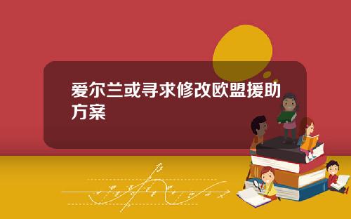 爱尔兰或寻求修改欧盟援助方案