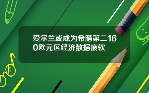 爱尔兰或成为希腊第二160欧元区经济数据疲软