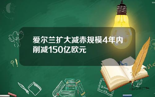 爱尔兰扩大减赤规模4年内削减150亿欧元