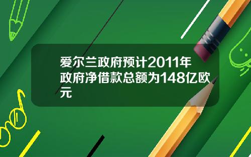爱尔兰政府预计2011年政府净借款总额为148亿欧元