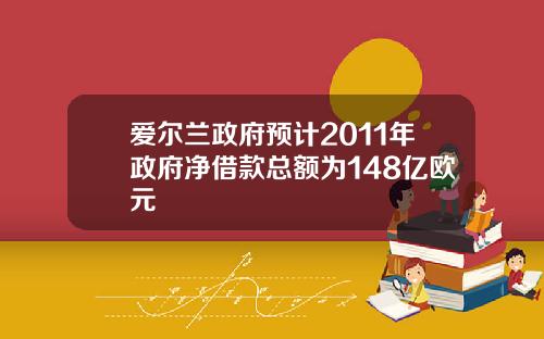 爱尔兰政府预计2011年政府净借款总额为148亿欧元