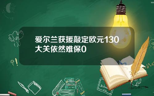爱尔兰获援敲定欧元130大关依然难保0