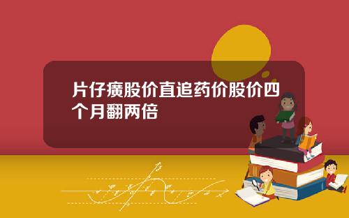 片仔癀股价直追药价股价四个月翻两倍