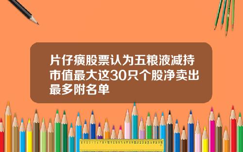 片仔癀股票认为五粮液减持市值最大这30只个股净卖出最多附名单