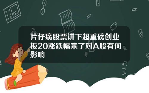片仔癀股票讲下超重磅创业板20涨跌幅来了对A股有何影响
