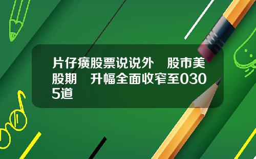 片仔癀股票说说外圍股市美股期貨升幅全面收窄至0305道