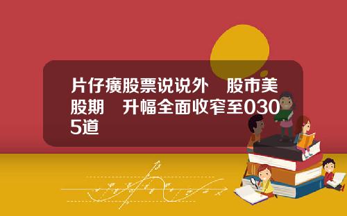 片仔癀股票说说外圍股市美股期貨升幅全面收窄至0305道