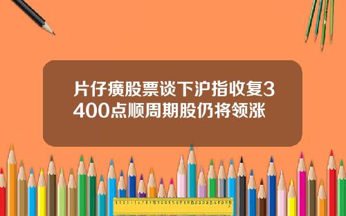 片仔癀股票谈下沪指收复3400点顺周期股仍将领涨