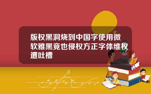 版权黑洞烧到中国字使用微软雅黑竟也侵权方正字体维权遭吐槽