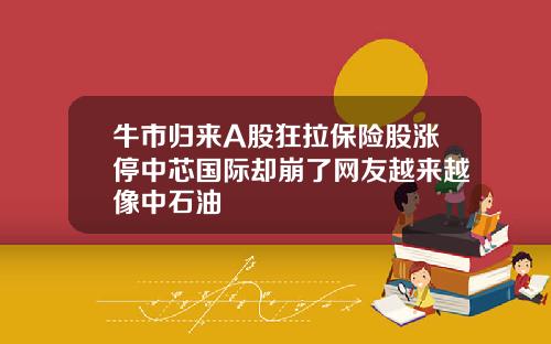 牛市归来A股狂拉保险股涨停中芯国际却崩了网友越来越像中石油