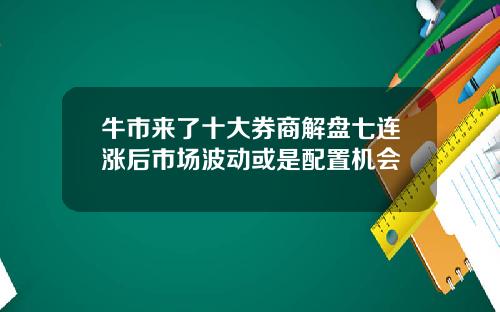牛市来了十大券商解盘七连涨后市场波动或是配置机会