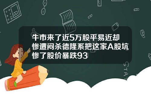牛市来了近5万股平易近却惨遭闷杀德隆系把这家A股坑惨了股价暴跌93