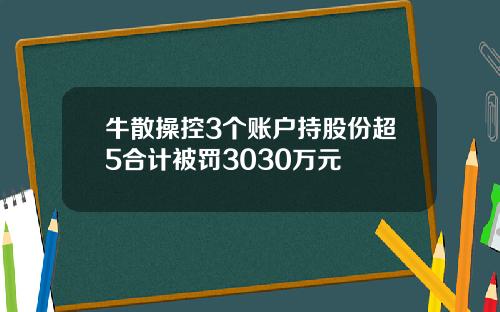 牛散操控3个账户持股份超5合计被罚3030万元