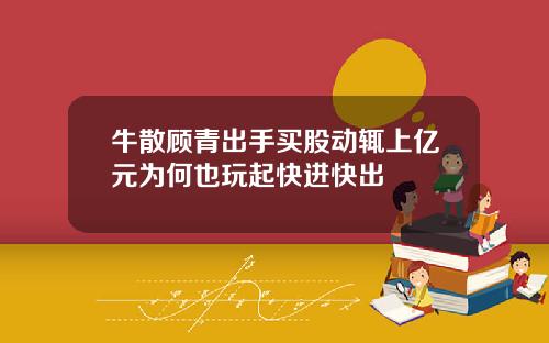 牛散顾青出手买股动辄上亿元为何也玩起快进快出