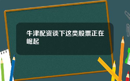 牛津配资谈下这类股票正在崛起