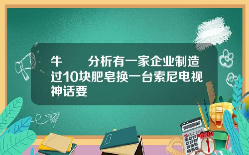 牛犇犇分析有一家企业制造过10块肥皂换一台索尼电视神话要