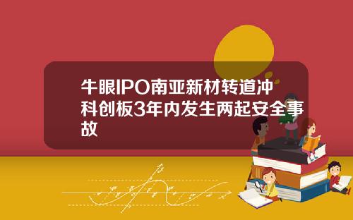 牛眼IPO南亚新材转道冲科创板3年内发生两起安全事故