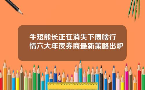 牛短熊长正在消失下周啥行情六大年夜券商最新策略出炉
