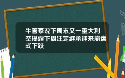 牛管家说下周末又一重大利空揭露下周注定继承迎来崩盘式下跌