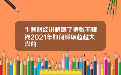 牛鑫财经讲解赚了指数不赚钱2021年如何赚取超越大盘的