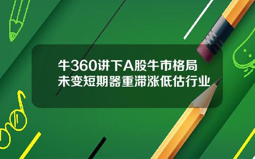 牛360讲下A股牛市格局未变短期器重滞涨低估行业