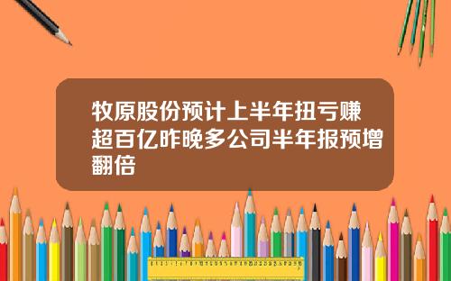 牧原股份预计上半年扭亏赚超百亿昨晚多公司半年报预增翻倍