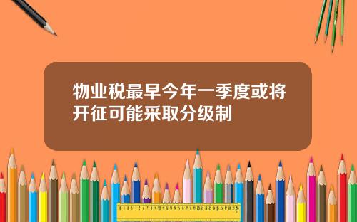 物业税最早今年一季度或将开征可能采取分级制