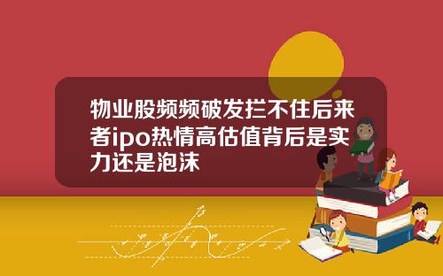 物业股频频破发拦不住后来者ipo热情高估值背后是实力还是泡沫
