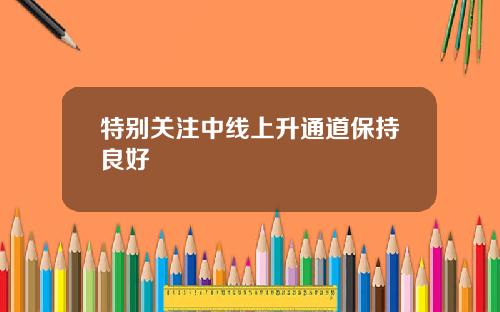特别关注中线上升通道保持良好