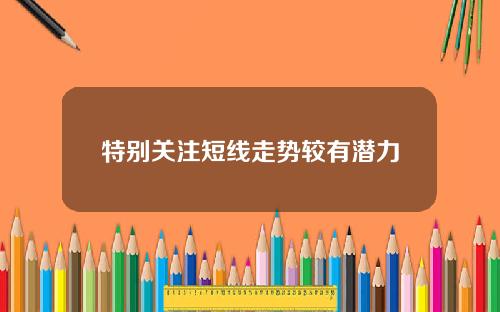 特别关注短线走势较有潜力