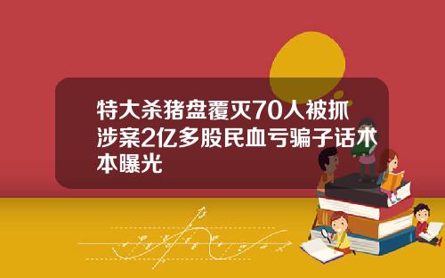 特大杀猪盘覆灭70人被抓涉案2亿多股民血亏骗子话术本曝光