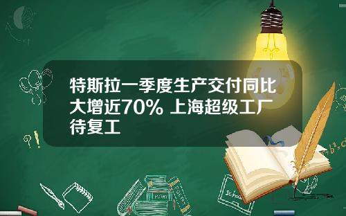 特斯拉一季度生产交付同比大增近70% 上海超级工厂待复工