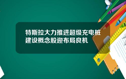 特斯拉大力推进超级充电桩建设概念股迎布局良机