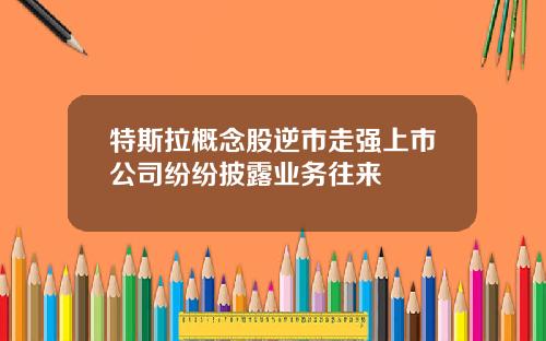 特斯拉概念股逆市走强上市公司纷纷披露业务往来