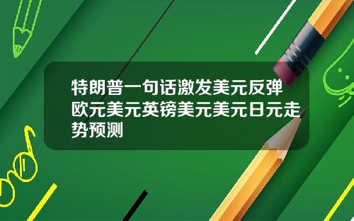 特朗普一句话激发美元反弹欧元美元英镑美元美元日元走势预测