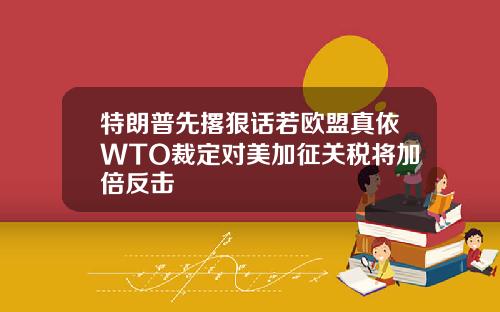 特朗普先撂狠话若欧盟真依WTO裁定对美加征关税将加倍反击