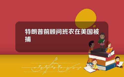 特朗普前顾问班农在美国被捕