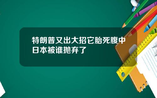特朗普又出大招它胎死腹中日本被谁抛弃了