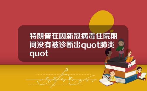 特朗普在因新冠病毒住院期间没有被诊断出quot肺炎quot